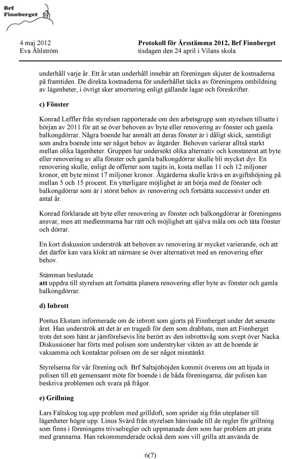 c) Fönster Konrad Leffler från styrelsen rapporterade om den arbetsgrupp som styrelsen tillsatte i början av 2011 för att se över behoven av byte eller renovering av fönster och gamla balkongdörrar.