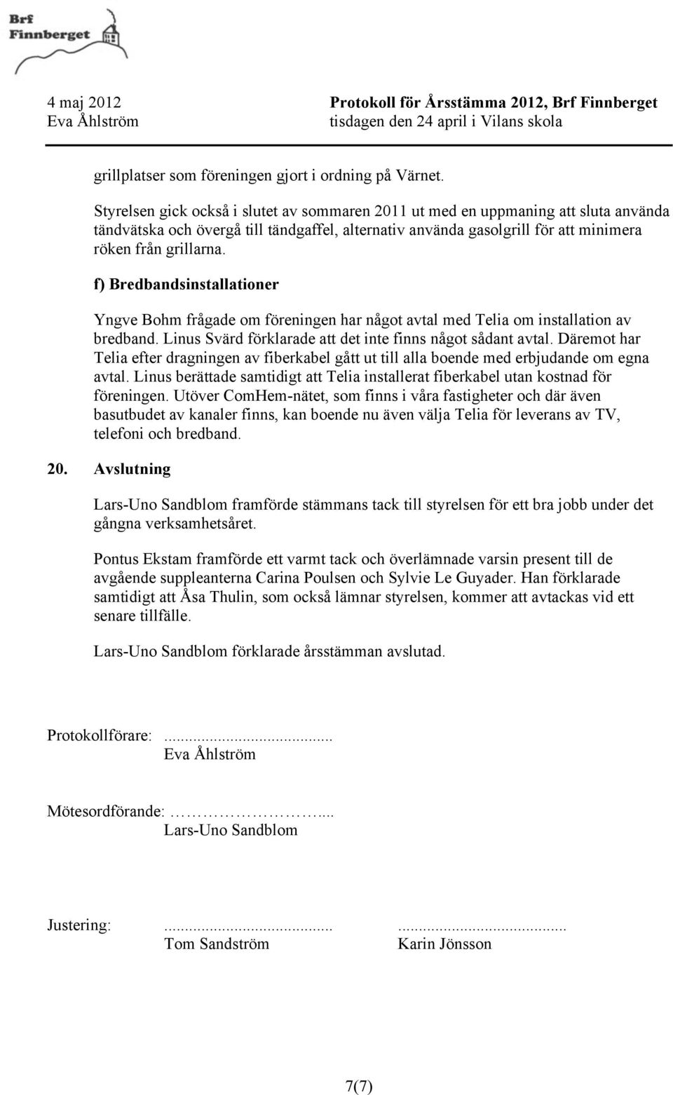 f) Bredbandsinstallationer Yngve Bohm frågade om föreningen har något avtal med Telia om installation av bredband. Linus Svärd förklarade att det inte finns något sådant avtal.