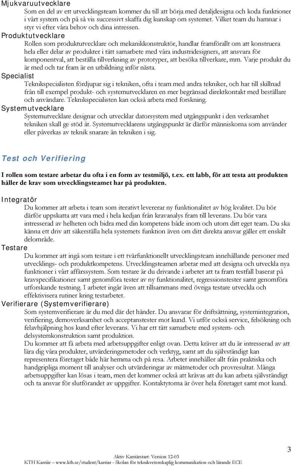 Produktutvecklare Rollen som produktutvecklare och mekanikkonstruktör, handlar framförallt om att konstruera hela eller delar av produkter i tätt samarbete med våra industridesigners, att ansvara för