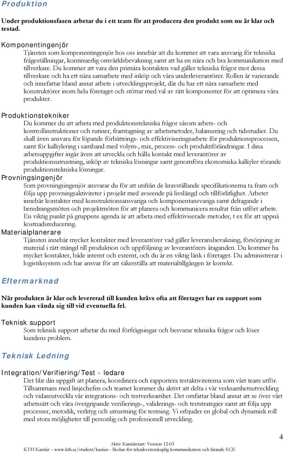 kommunikation med tillverkare. Du kommer att vara den primära kontakten vad gäller tekniska frågor mot dessa tillverkare och ha ett nära samarbete med inköp och våra underleverantörer.