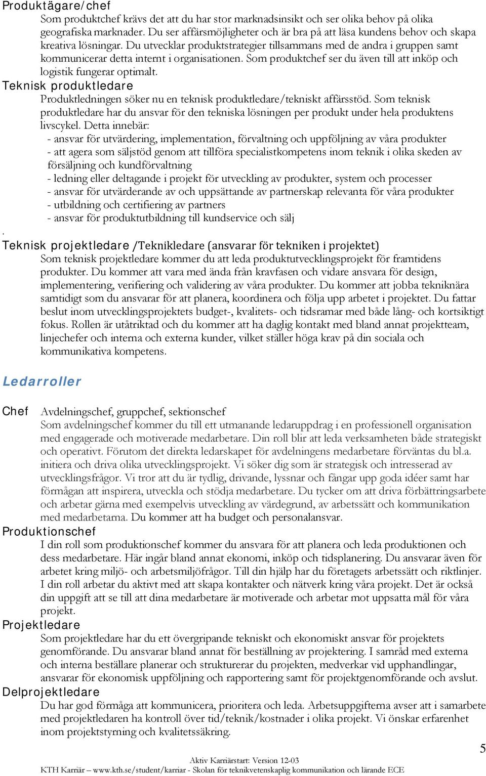 Du utvecklar produktstrategier tillsammans med de andra i gruppen samt kommunicerar detta internt i organisationen. Som produktchef ser du även till att inköp och logistik fungerar optimalt.