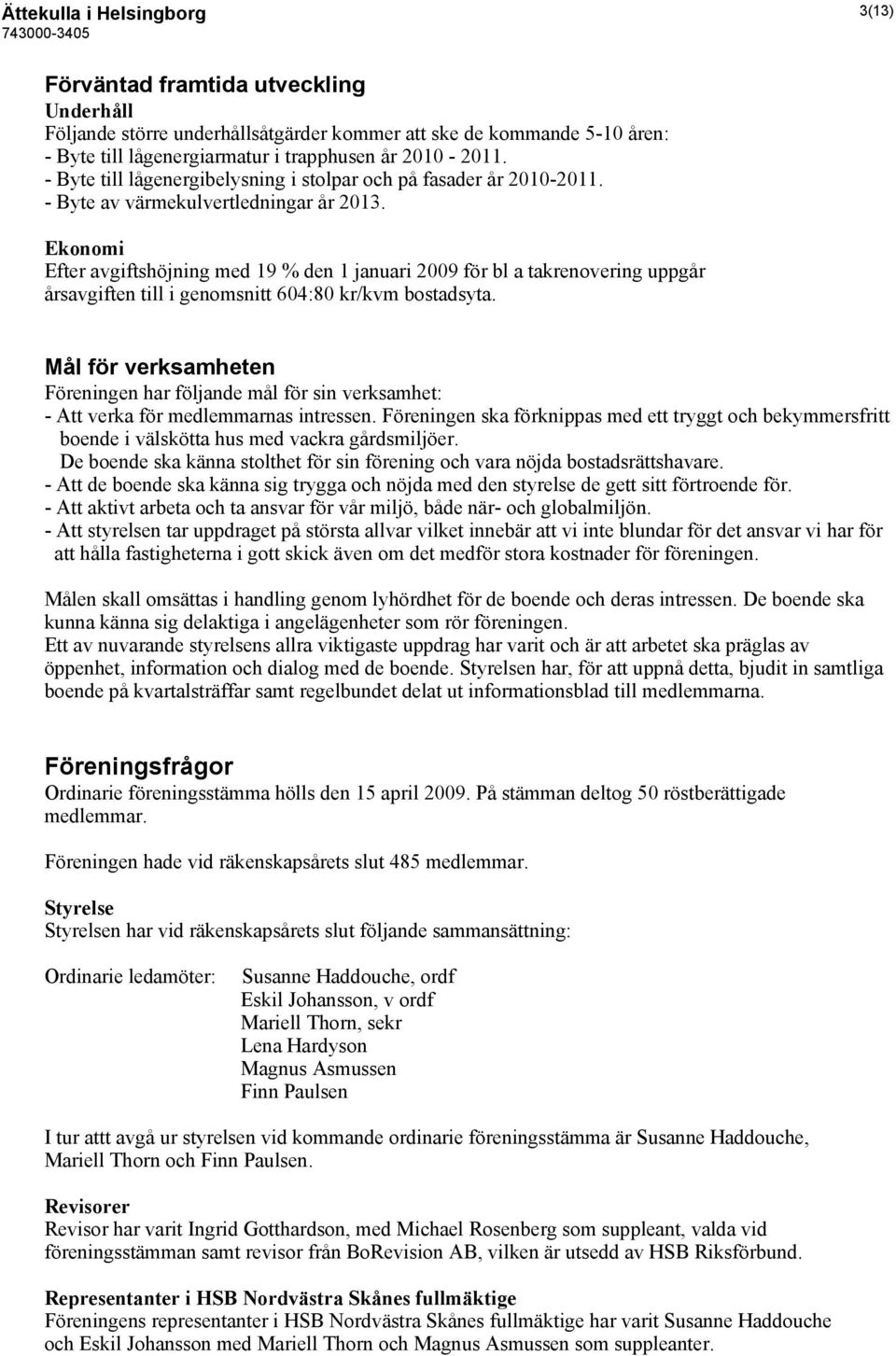 Ekonomi Efter avgiftshöjning med 19 % den 1 januari 2009 för bl a takrenovering uppgår årsavgiften till i genomsnitt 604:80 kr/kvm bostadsyta.