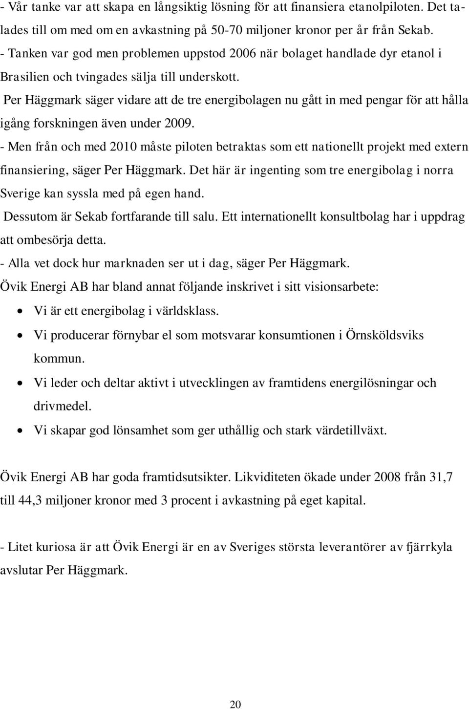 Per Häggmark säger vidare att de tre energibolagen nu gått in med pengar för att hålla igång forskningen även under 2009.