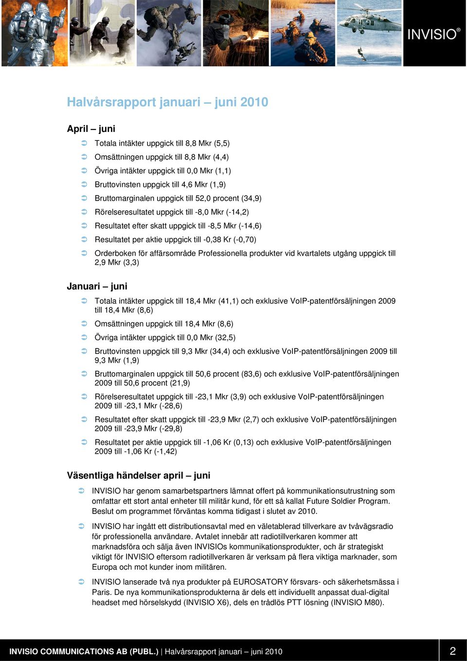 -0,38 Kr (-0,70) Orderboken för affärsområde Professionella produkter vid kvartalets utgång uppgick till 2,9 Mkr (3,3) Januari juni Totala intäkter uppgick till 18,4 Mkr (41,1) och exklusive