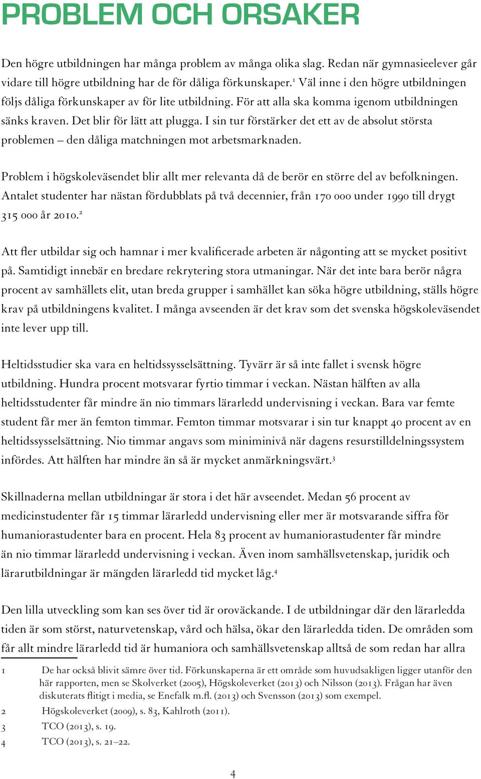 I sin tur förstärker det ett av de absolut största problemen den dåliga matchningen mot arbetsmarknaden. Problem i högskoleväsendet blir allt mer relevanta då de berör en större del av befolkningen.