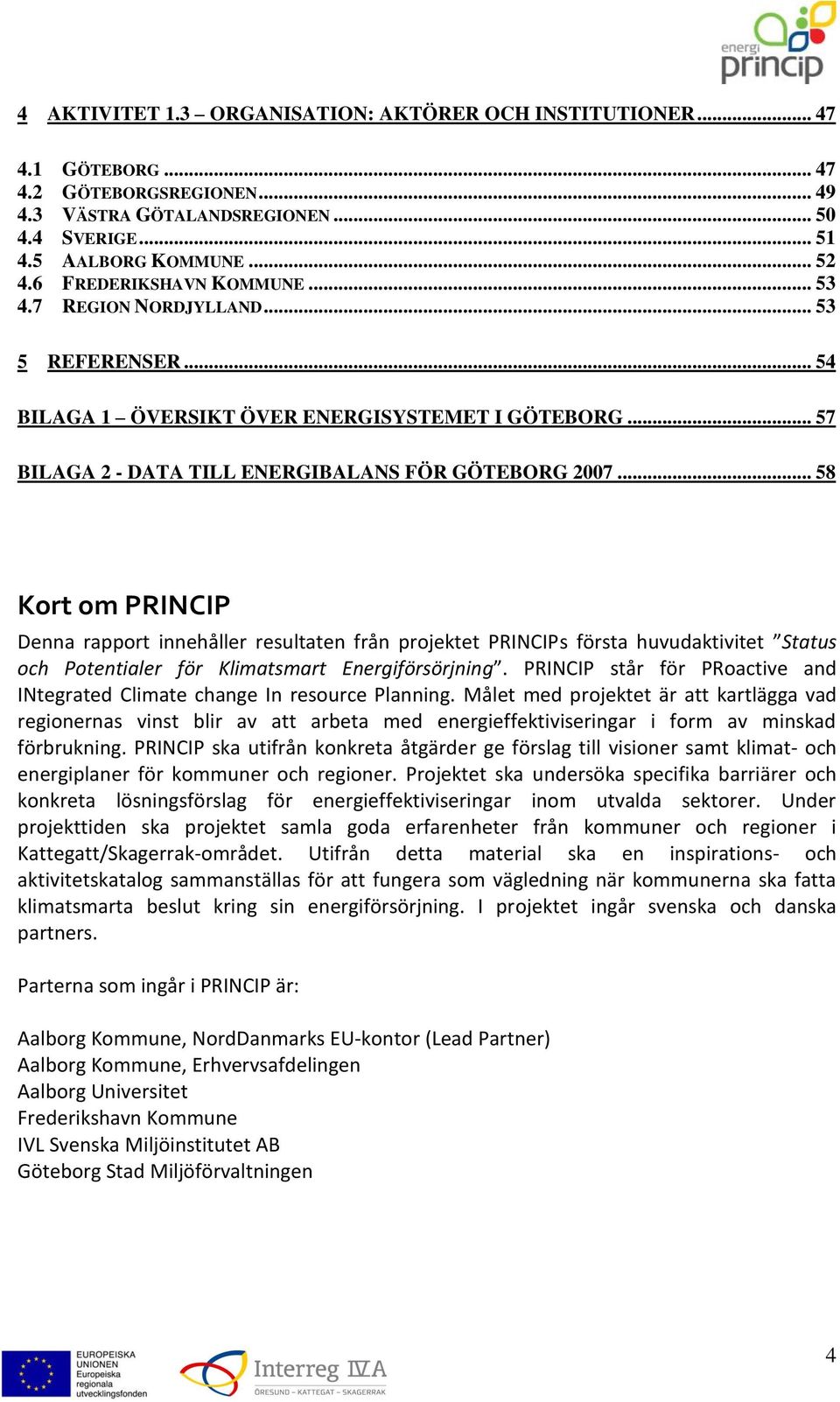 .. 58 Kort om PRINCIP Denna rapport innehåller resultaten från projektet PRINCIPs första huvudaktivitet Status och Potentialer för Klimatsmart Energiförsörjning.