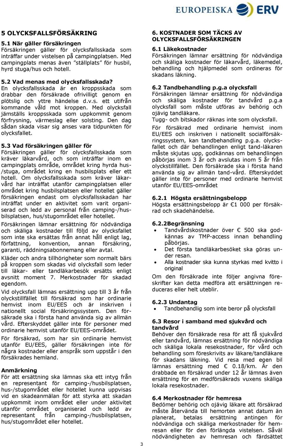En olycksfallsskada är en kroppsskada som drabbar den försäkrade ofrivilligt genom en plötslig och yttre händelse d.v.s. ett utifrån kommande våld mot kroppen.
