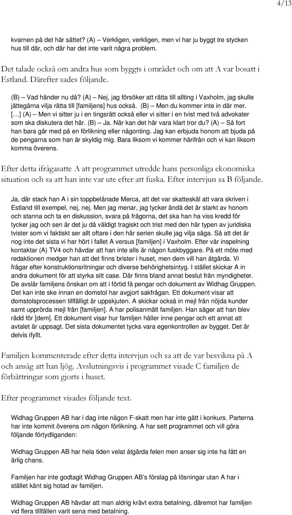 (A) Nej, jag försöker att rätta till allting i Vaxholm, jag skulle jättegärna vilja rätta till [familjens] hus också. (B) Men du kommer inte in där mer.