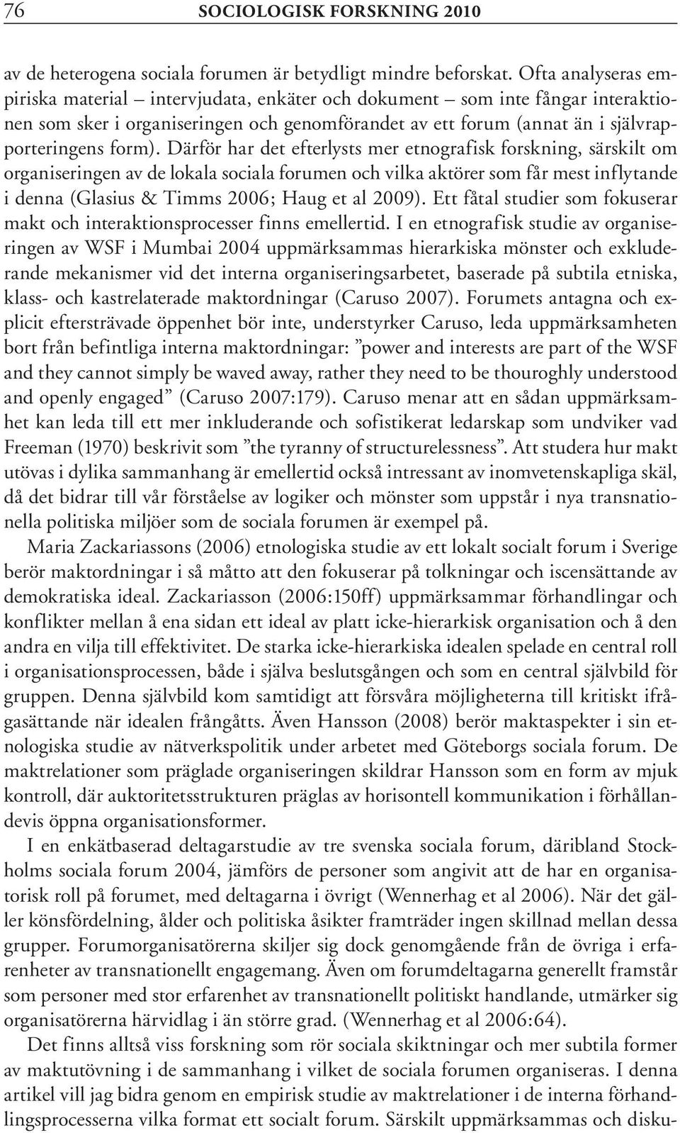 Därför har det efterlysts mer etnografisk forskning, särskilt om organiseringen av de lokala sociala forumen och vilka aktörer som får mest inflytande i denna (Glasius & Timms 2006; Haug et al 2009).