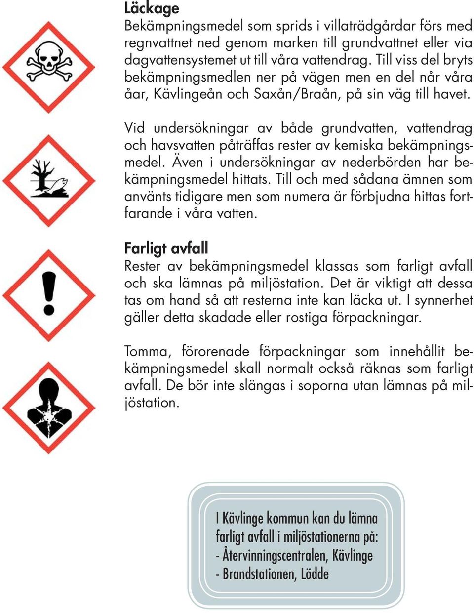 Vid undersökningar av både grundvatten, vattendrag och havsvatten påträffas rester av kemiska bekämpningsmedel. Även i undersökningar av nederbörden har bekämpningsmedel hittats.