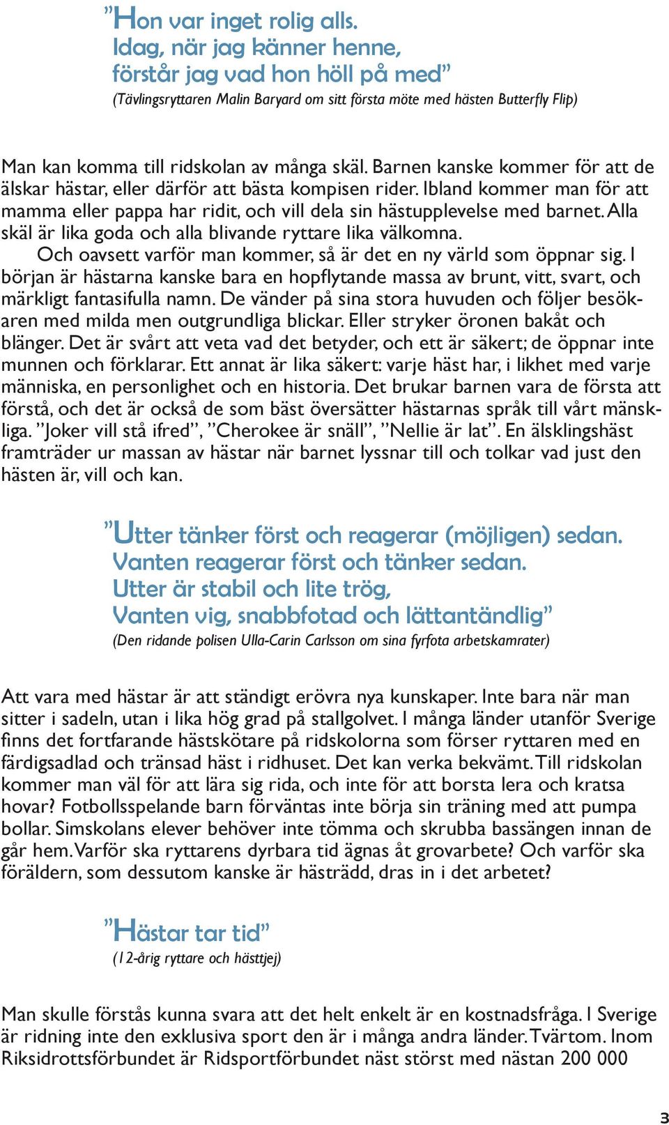 Barnen kanske kommer för att de älskar hästar, eller därför att bästa kompisen rider. Ibland kommer man för att mamma eller pappa har ridit, och vill dela sin hästupplevelse med barnet.