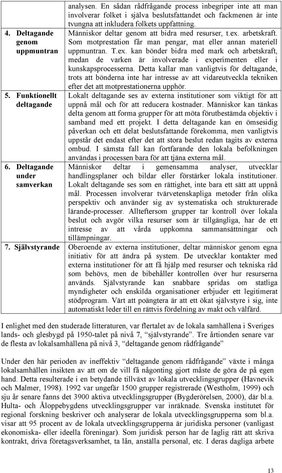 Människor deltar genom att bidra med resurser, t.ex. arbetskraft. Som motprestation får man pengar, mat eller annan materiell uppmuntran. T.ex. kan bönder bidra med mark och arbetskraft, medan de varken är involverade i experimenten eller i kunskapsprocesserna.