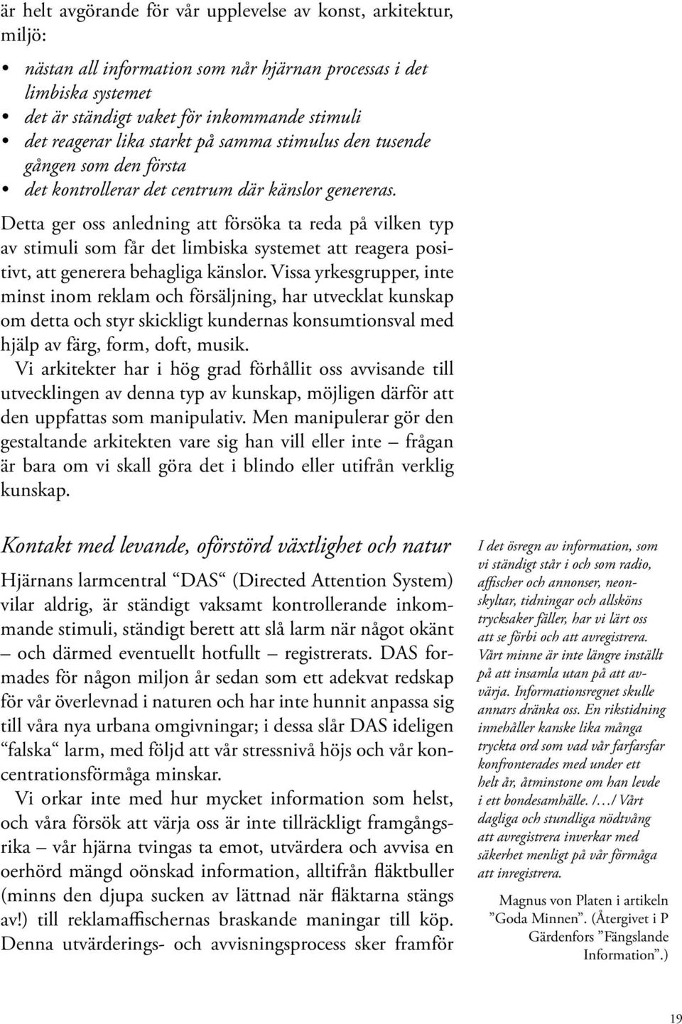 Detta ger oss anledning att försöka ta reda på vilken typ av stimuli som får det limbiska systemet att reagera positivt, att generera behagliga känslor.