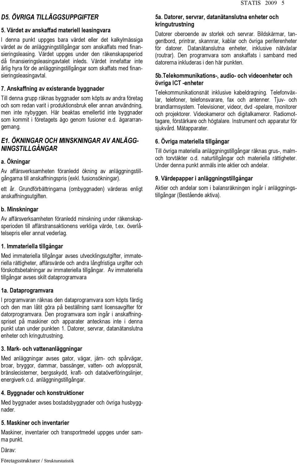 Värdet uppges under den räkenskapsperiod då finansieringsleasingavtalet inleds. Värdet innefattar inte årlig hyra för de anläggningstillgångar som skaffats med finansieringsleasingavtal. 7.