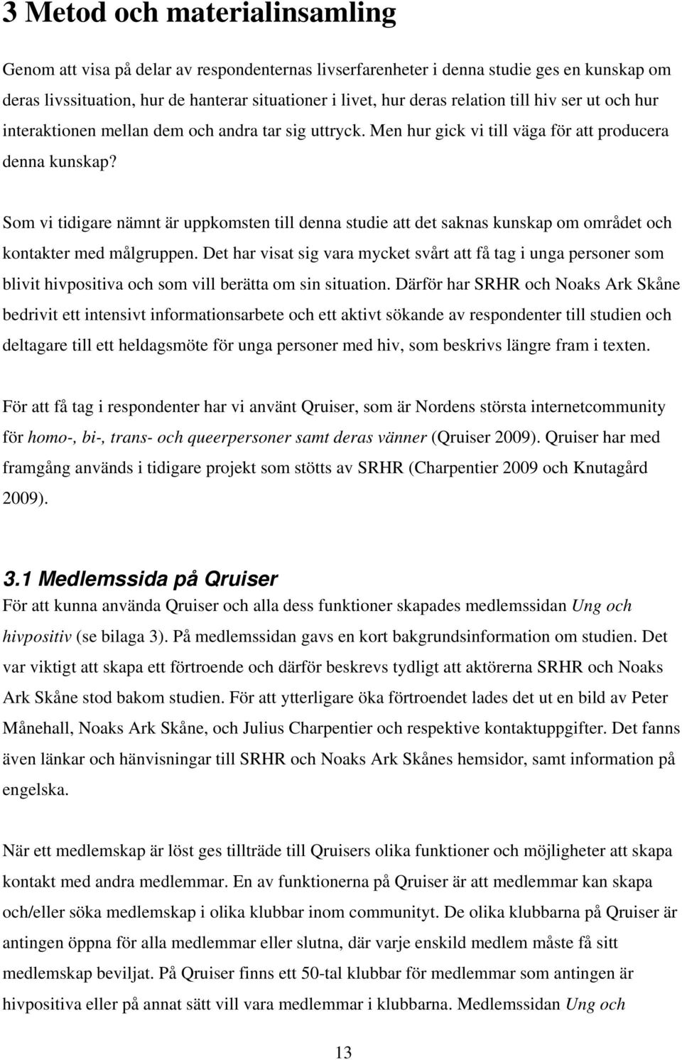 Som vi tidigare nämnt är uppkomsten till denna studie att det saknas kunskap om området och kontakter med målgruppen.