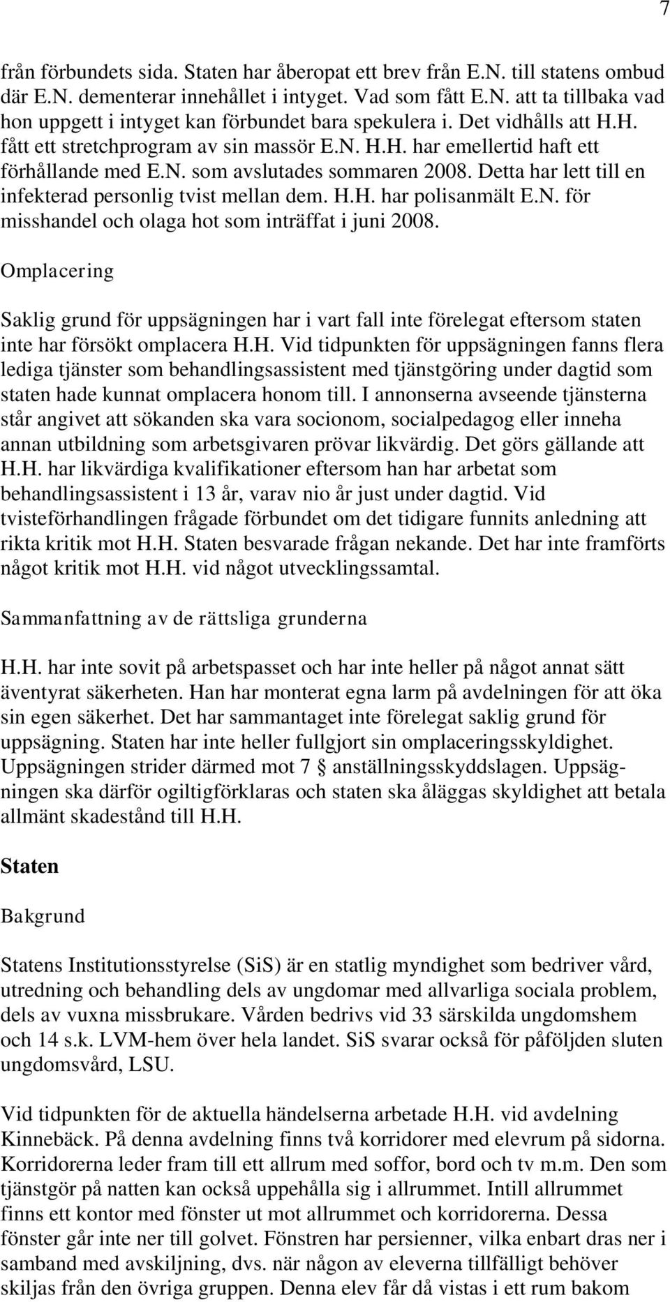 Detta har lett till en infekterad personlig tvist mellan dem. H.H. har polisanmält E.N. för misshandel och olaga hot som inträffat i juni 2008.