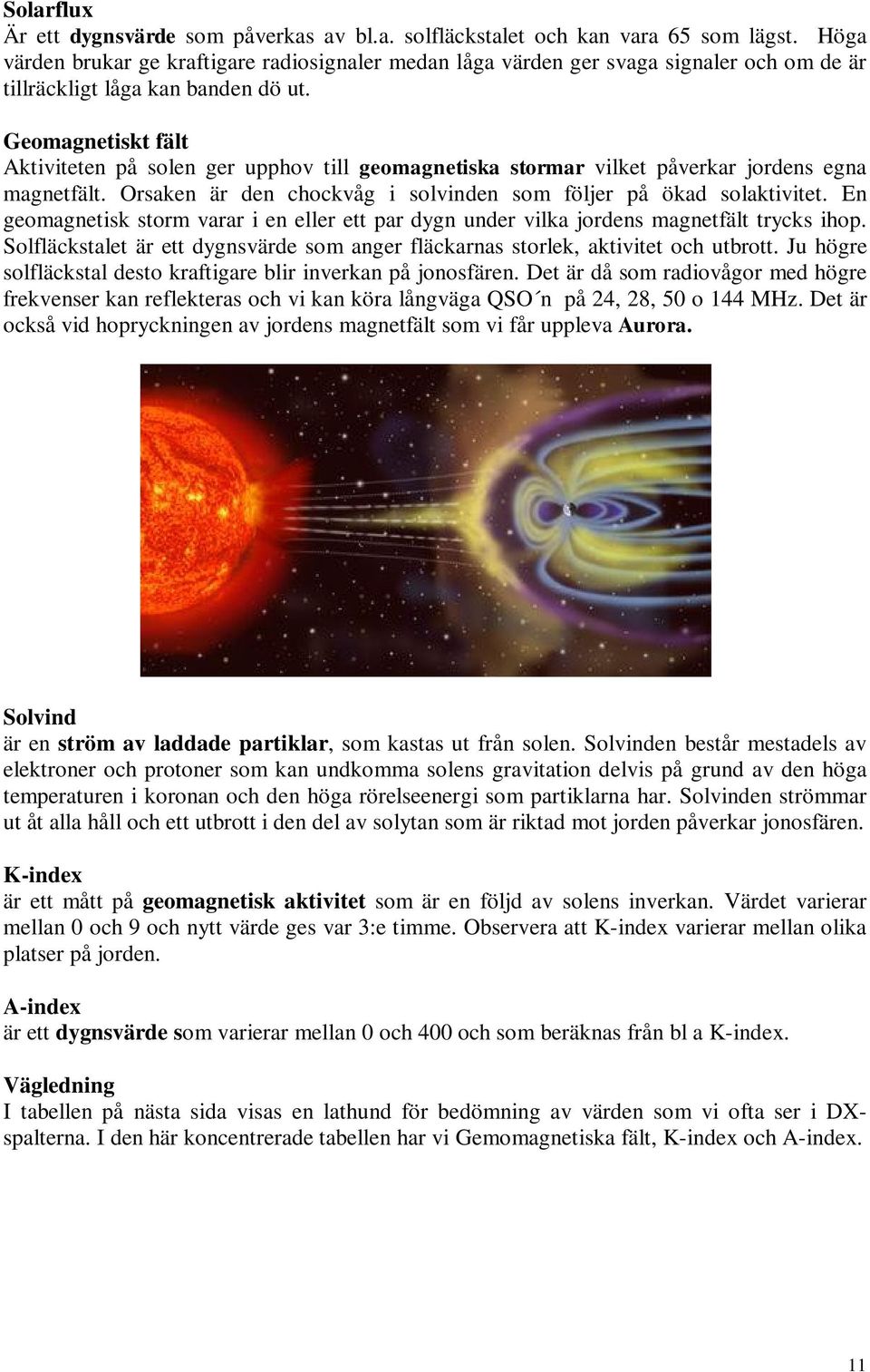 Geomagnetiskt fält Aktiviteten på solen ger upphov till geomagnetiska stormar vilket påverkar jordens egna magnetfält. Orsaken är den chockvåg i solvinden som följer på ökad solaktivitet.