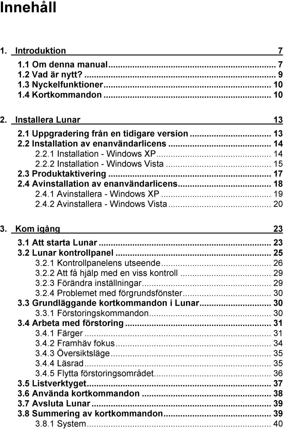 ..20 3. Kom igång 23 3.1 Att starta Lunar...23 3.2 Lunar kontrollpanel...25 3.2.1 Kontrollpanelens utseende...26 3.2.2 Att få hjälp med en viss kontroll...29 3.2.3 Förändra inställningar...29 3.2.4 Problemet med förgrundsfönster.