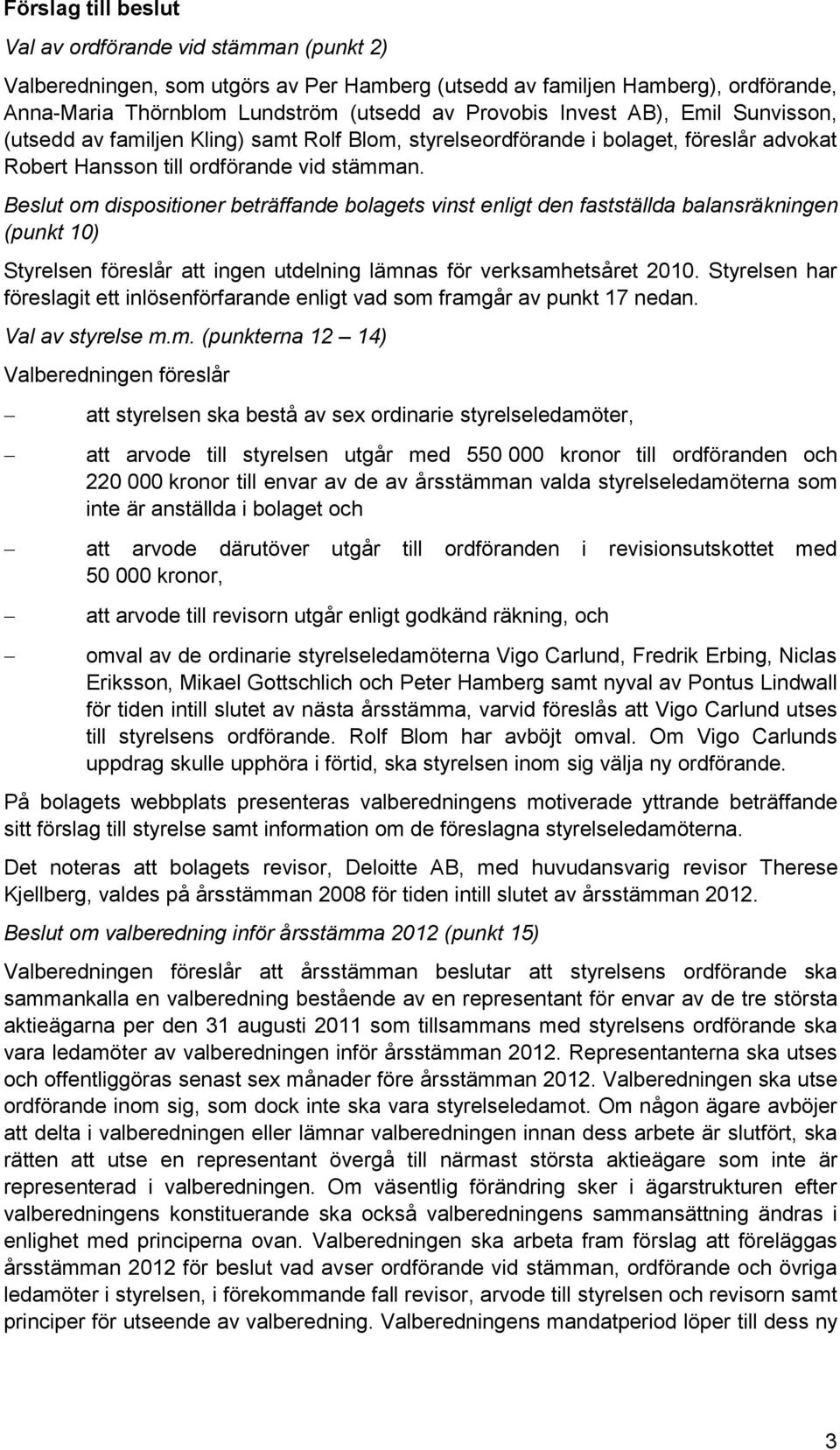 Beslut om dispositioner beträffande bolagets vinst enligt den fastställda balansräkningen (punkt 10) Styrelsen föreslår att ingen utdelning lämnas för verksamhetsåret 2010.