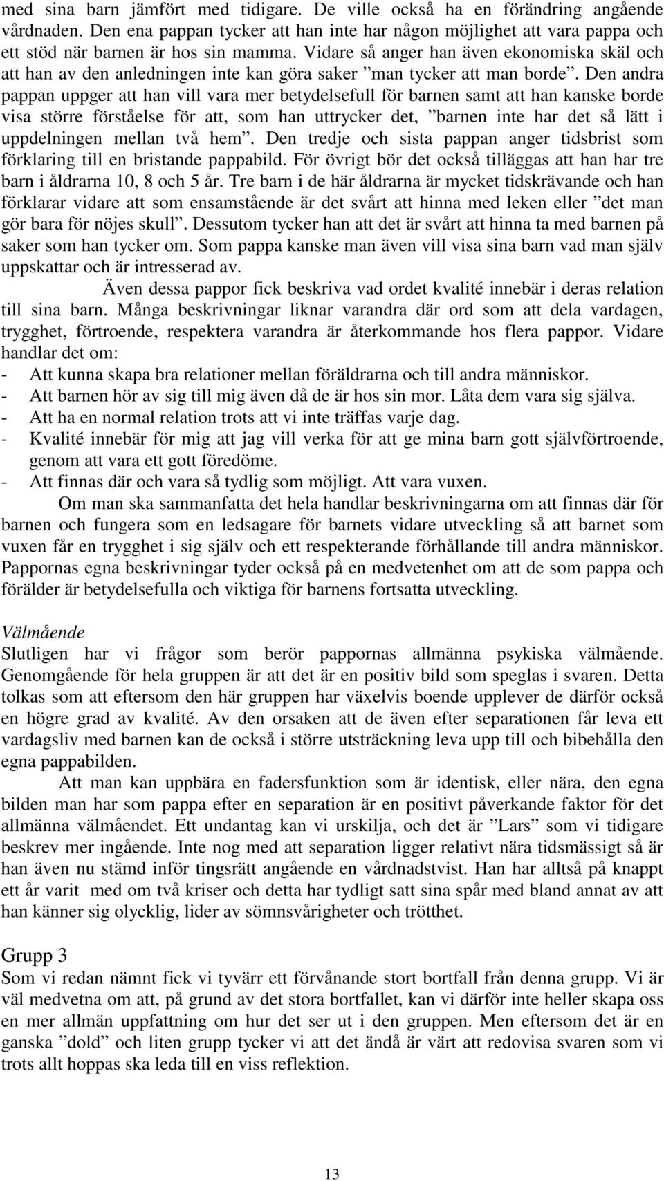 Den andra pappan uppger att han vill vara mer betydelsefull för barnen samt att han kanske borde visa större förståelse för att, som han uttrycker det, barnen inte har det så lätt i uppdelningen