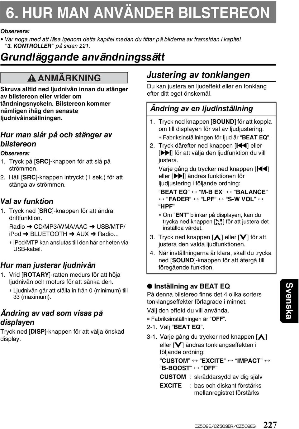 Hur man slår på och stänger av bilstereon 1. Tryck på [SRC]-knappen för att slå på strömmen. 2. Håll [SRC]-knappen intryckt (1 sek.) för att stänga av strömmen. Val av funktion 1.