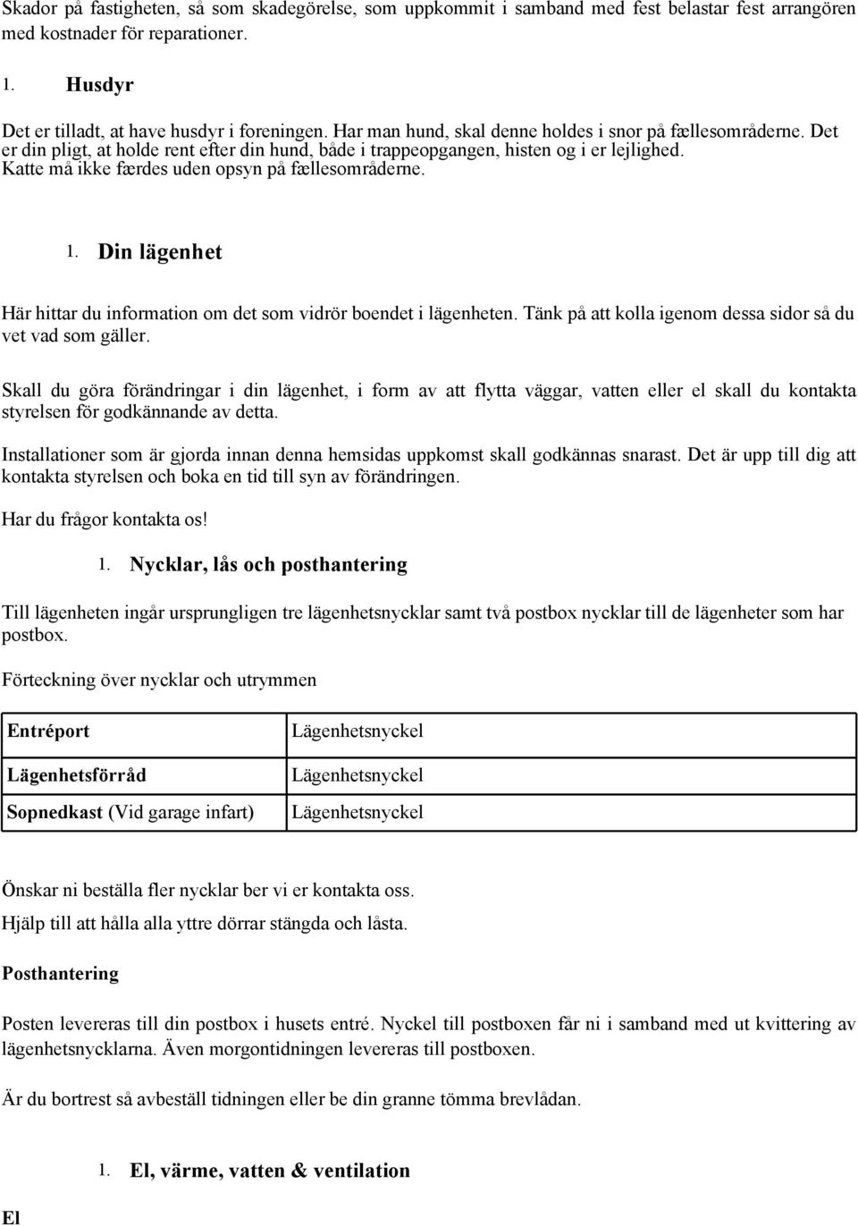 Katte må ikke færdes uden opsyn på fællesområderne. 1. Din lägenhet Här hittar du information om det som vidrör boendet i lägenheten. Tänk på att kolla igenom dessa sidor så du vet vad som gäller.