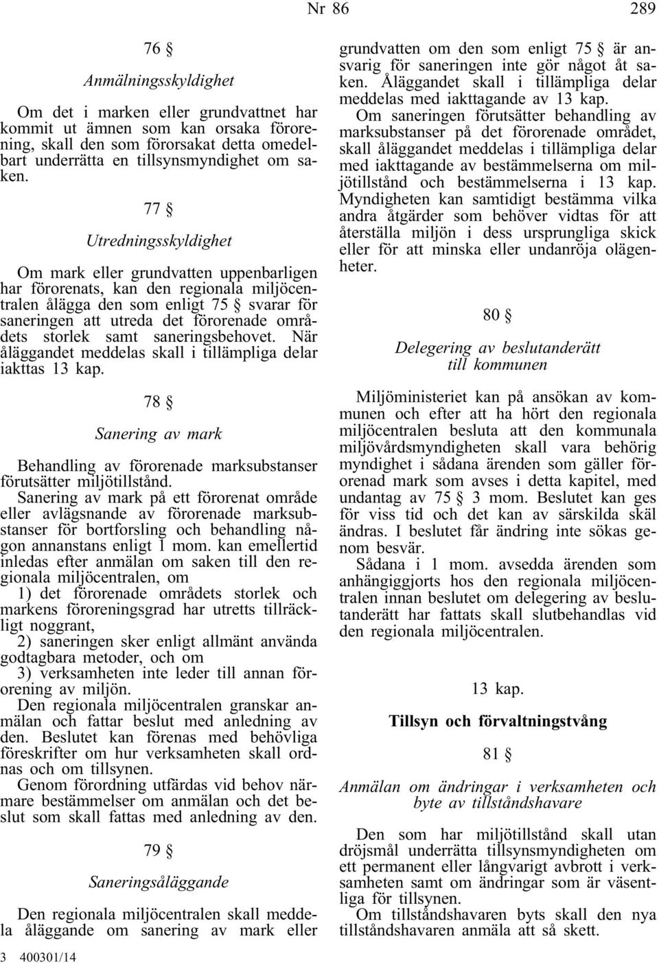 storlek samt saneringsbehovet. När åläggandet meddelas skall i tillämpliga delar iakttas 13 kap. 78 Sanering av mark Behandling av förorenade marksubstanser förutsätter miljötillstånd.