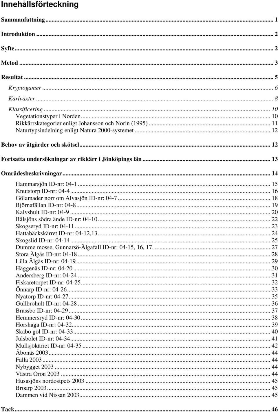 .. 12 Fortsatta undersökningar av rikkärr i Jönköpings län... 13 Områdesbeskrivningar... 14 Hammarsjön ID-nr: 04-1... 15 Knutstorp ID-nr: 04-4... 16 Gölamader norr om Alvasjön ID-nr: 04-7.