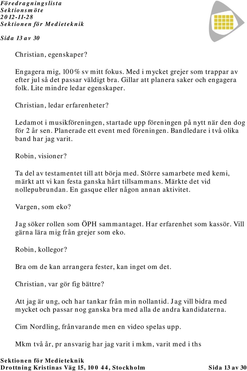 Bandledare i två olika band har jag varit. Robin, visioner? Ta del av testamentet till att börja med. Större samarbete med kemi, märkt att vi kan festa ganska hårt tillsammans.