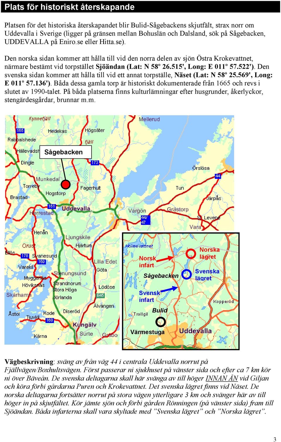 515', Long: E 011º 57.522'). Den svenska sidan kommer att hålla till vid ett annat torpställe, Näset (Lat: N 58º 25.569', Long: E 011º 57.136').