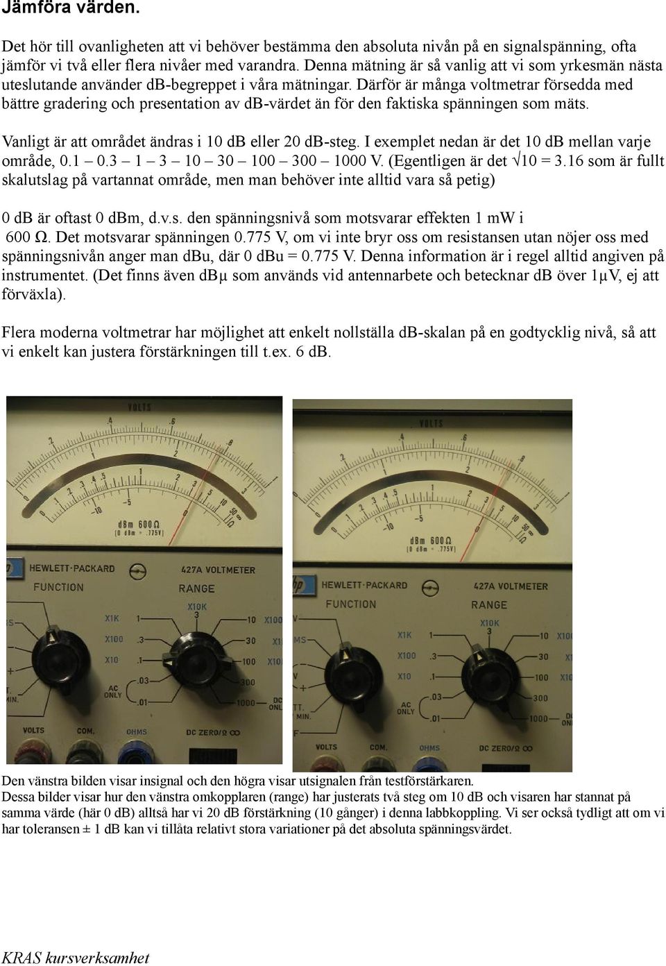 Därför är många voltmetrar försedda med bättre gradering och presentation av db-värdet än för den faktiska spänningen som mäts. Vanligt är att området ändras i 10 db eller 20 db-steg.