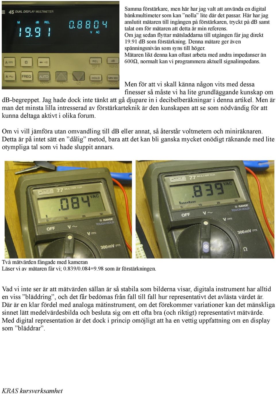 91 db som förstärkning. Denna mätare ger även spänningsnivån som syns till höger. Mätaren likt denna kan oftast arbeta med andra impedanser än 600Ω, normalt kan vi programmera aktuell signalimpedans.