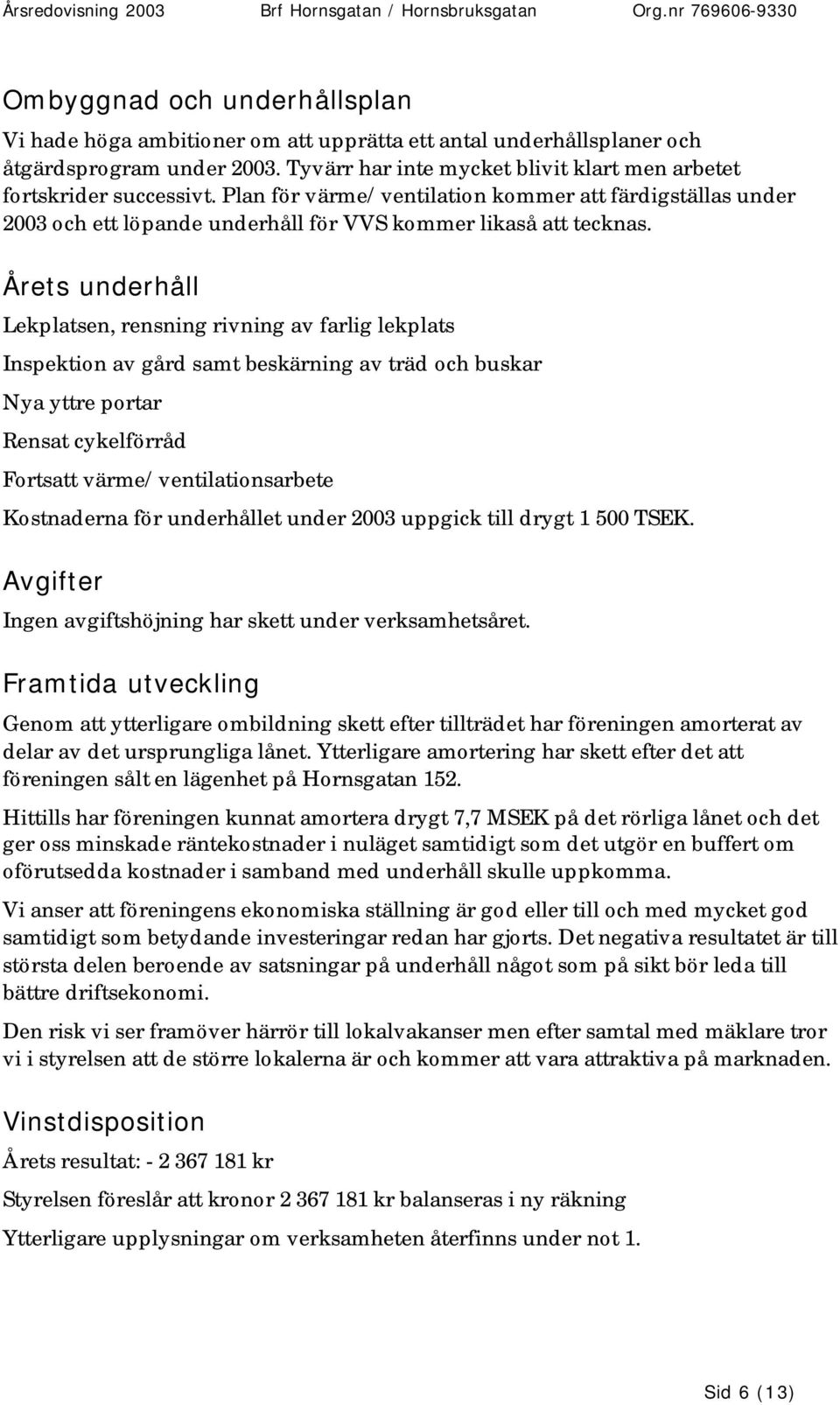 Årets underhåll Lekplatsen, rensning rivning av farlig lekplats Inspektion av gård samt beskärning av träd och buskar Nya yttre portar Rensat cykelförråd Fortsatt värme/ventilationsarbete Kostnaderna