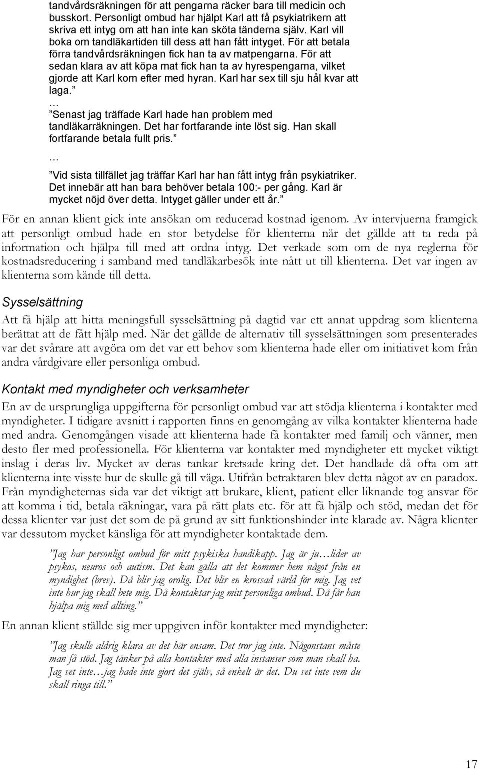 För att sedan klara av att köpa mat fick han ta av hyrespengarna, vilket gjorde att Karl kom efter med hyran. Karl har sex till sju hål kvar att laga.