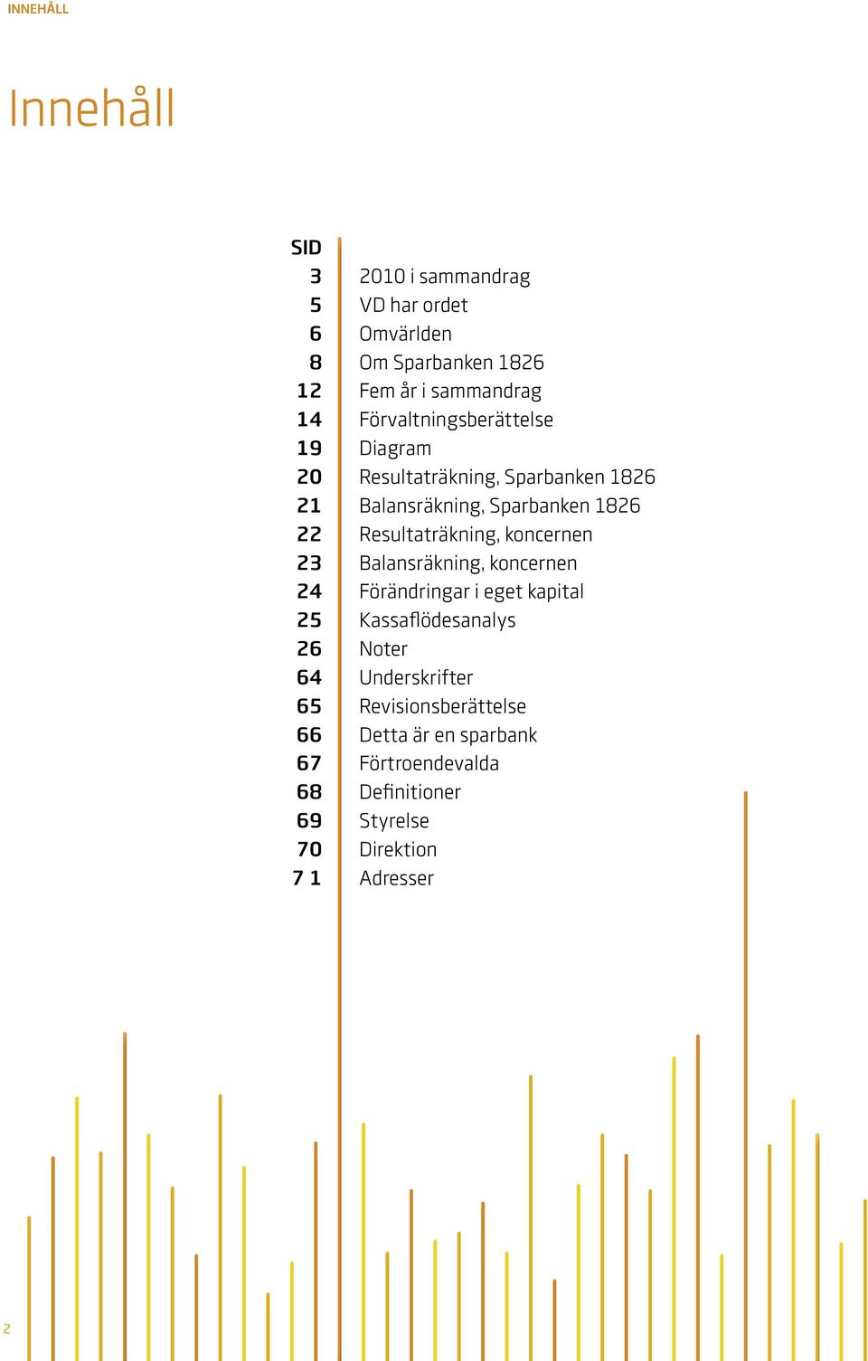 Resultaträkning, koncernen Balansräkning, koncernen Förändringar i eget kapital Kassaflödesanalys Noter