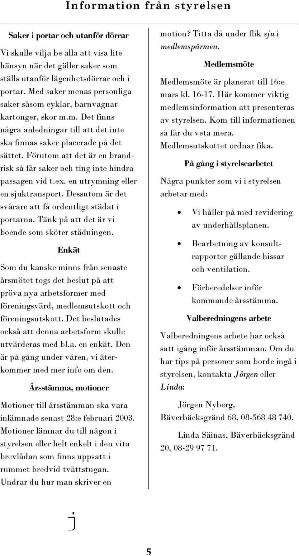 Förutom att det är en brandrisk så får saker och ting inte hindra passagen vid t.ex. en utrymning eller en sjuktransport. Dessutom är det svårare att få ordentligt städat i portarna.