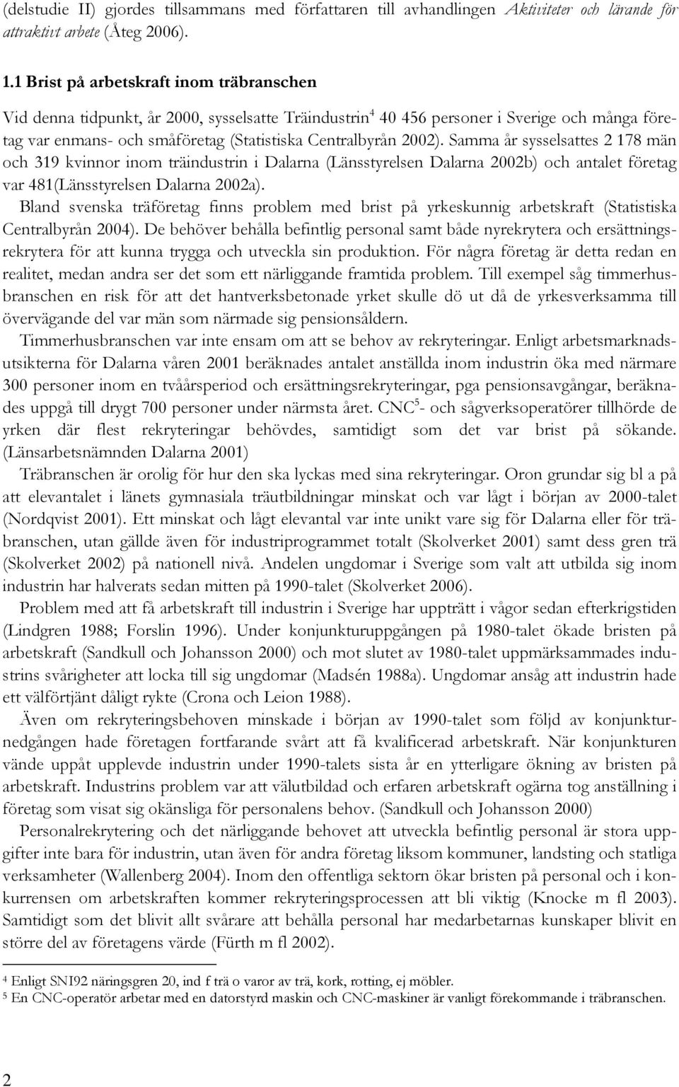 Samma år sysselsattes 2 178 män och 319 kvinnor inom träindustrin i Dalarna (Länsstyrelsen Dalarna 2002b) och antalet företag var 481(Länsstyrelsen Dalarna 2002a).