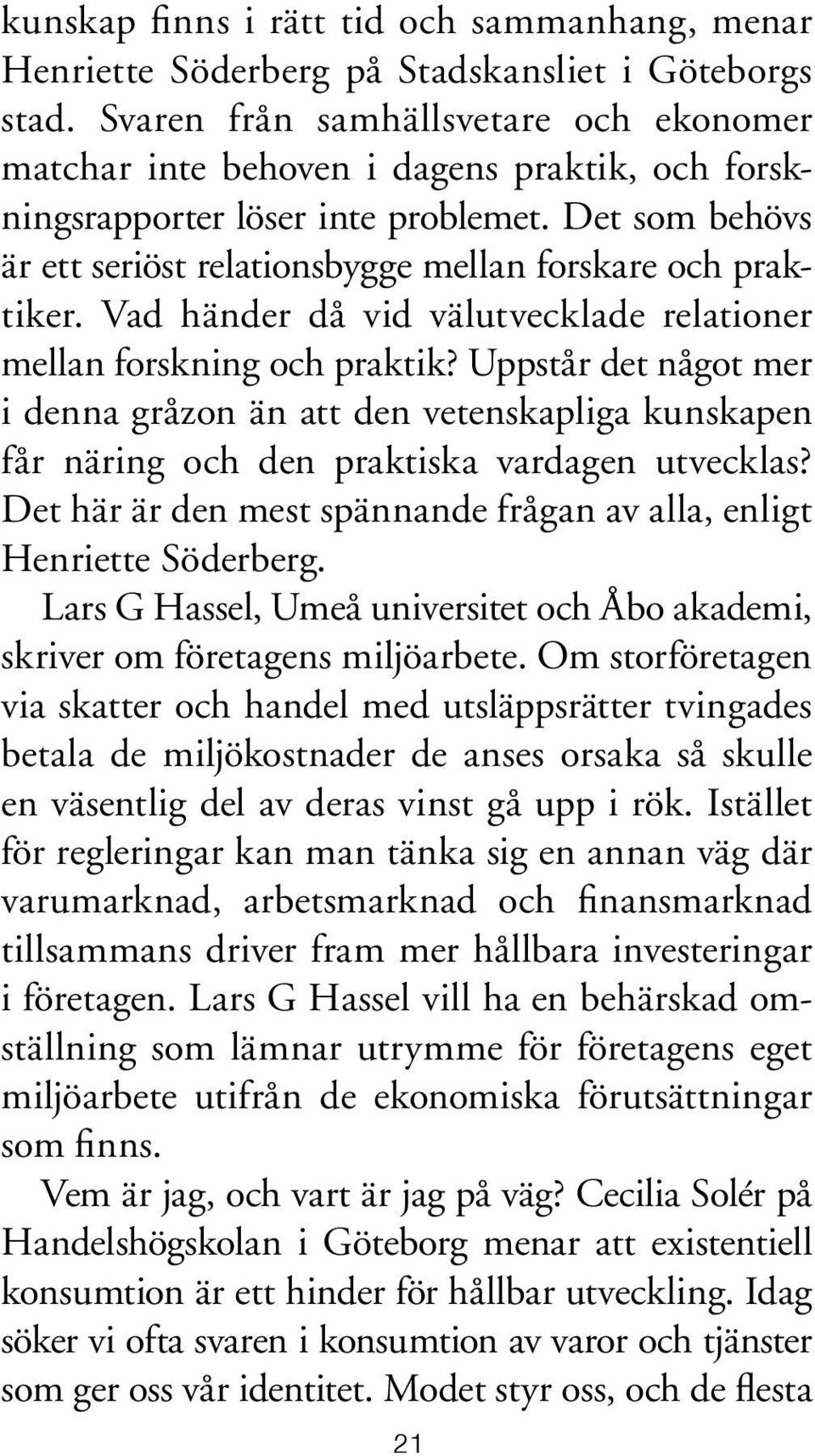 Vad händer då vid välutvecklade relationer mellan forskning och praktik? Uppstår det något mer i denna gråzon än att den vetenskapliga kun skapen får näring och den praktiska vardagen utvecklas?