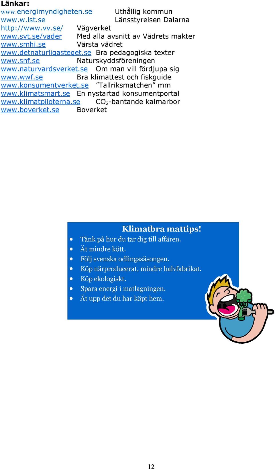 se Bra klimattest och fiskguide www.konsumentverket.se Tallriksmatchen mm www.klimatsmart.se En nystartad konsumentportal www.klimatpiloterna.se CO 2 -bantande kalmarbor www.boverket.