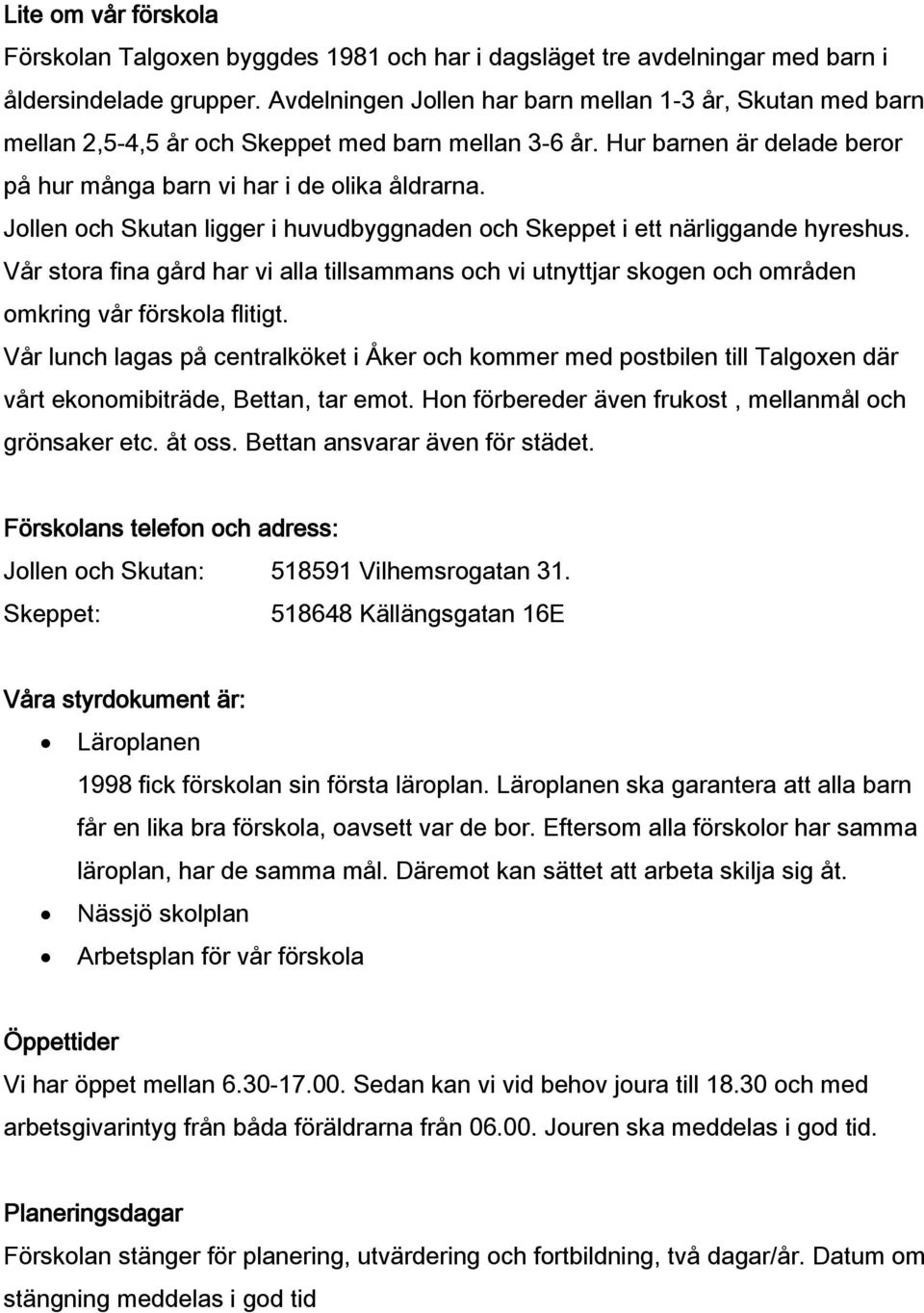 Jollen och Skutan ligger i huvudbyggnaden och Skeppet i ett närliggande hyreshus. Vår stora fina gård har vi alla tillsammans och vi utnyttjar skogen och områden omkring vår förskola flitigt.