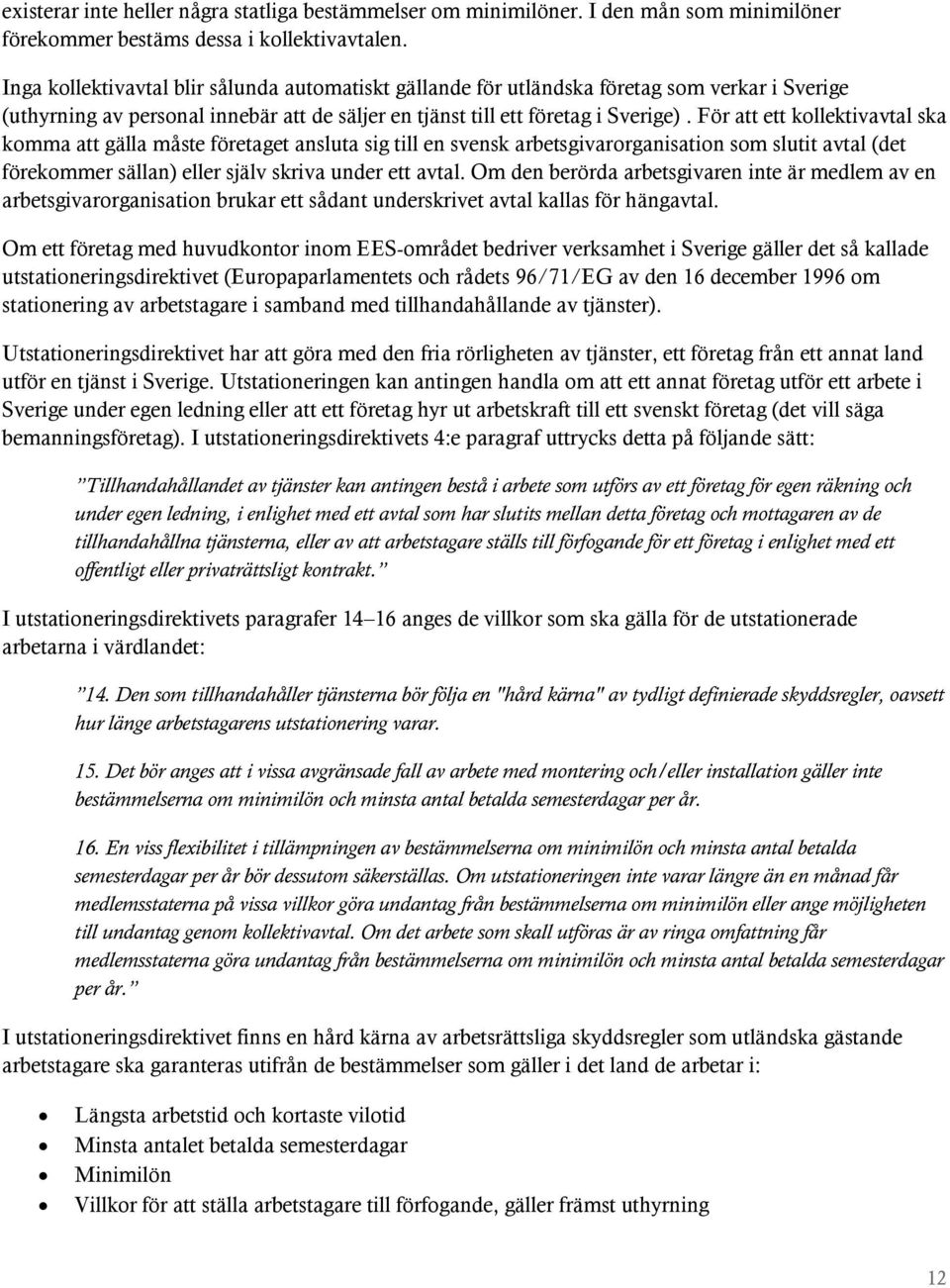 För att ett kollektivavtal ska komma att gälla måste företaget ansluta sig till en svensk arbetsgivarorganisation som slutit avtal (det förekommer sällan) eller själv skriva under ett avtal.