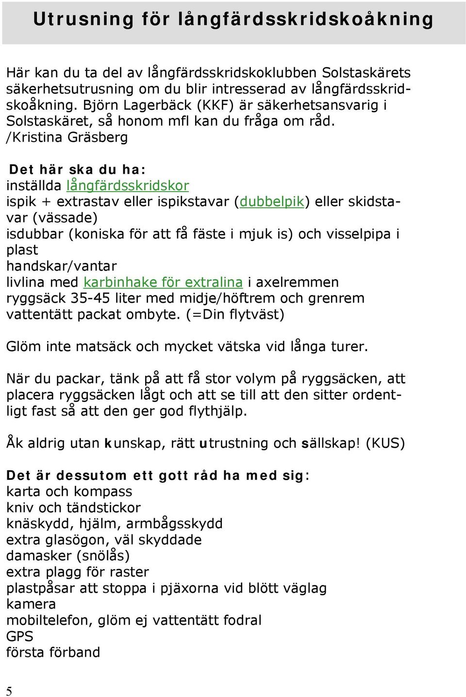 /Kristina Gräsberg Det här ska du ha: inställda långfärdsskridskor ispik + extrastav eller ispikstavar (dubbelpik) eller skidstavar (vässade) isdubbar (koniska för att få fäste i mjuk is) och