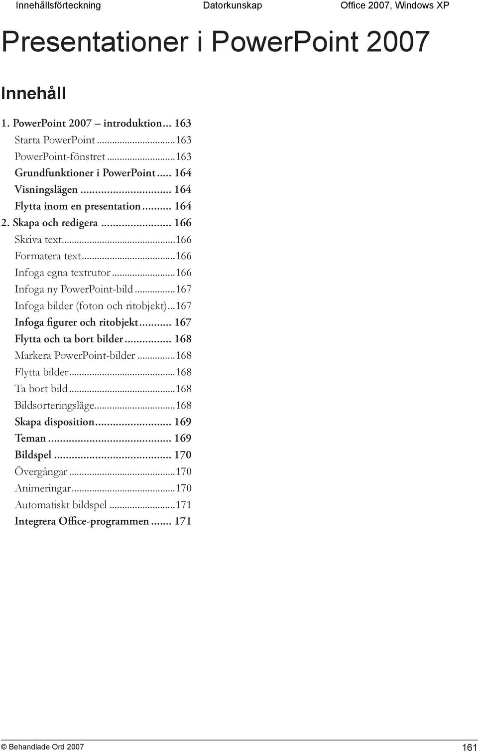..166 Infoga ny PowerPoint-bild...167 Infoga bilder (foton och ritobjekt)...167 Infoga figurer och ritobjekt... 167 Flytta och ta bort bilder... 168 Markera PowerPoint-bilder.