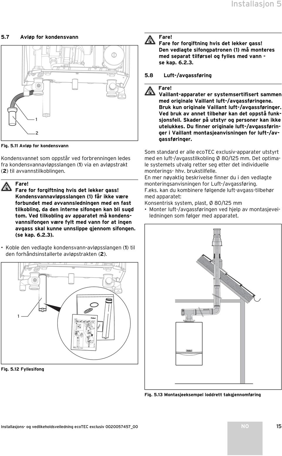 Fare for forgiftning hvis det lekker gass! Kondensvannavløpsslangen () får ikke være forbundet med avvannsledningen med en fast tilkobling, da den interne sifongen kan bli sugd tom.