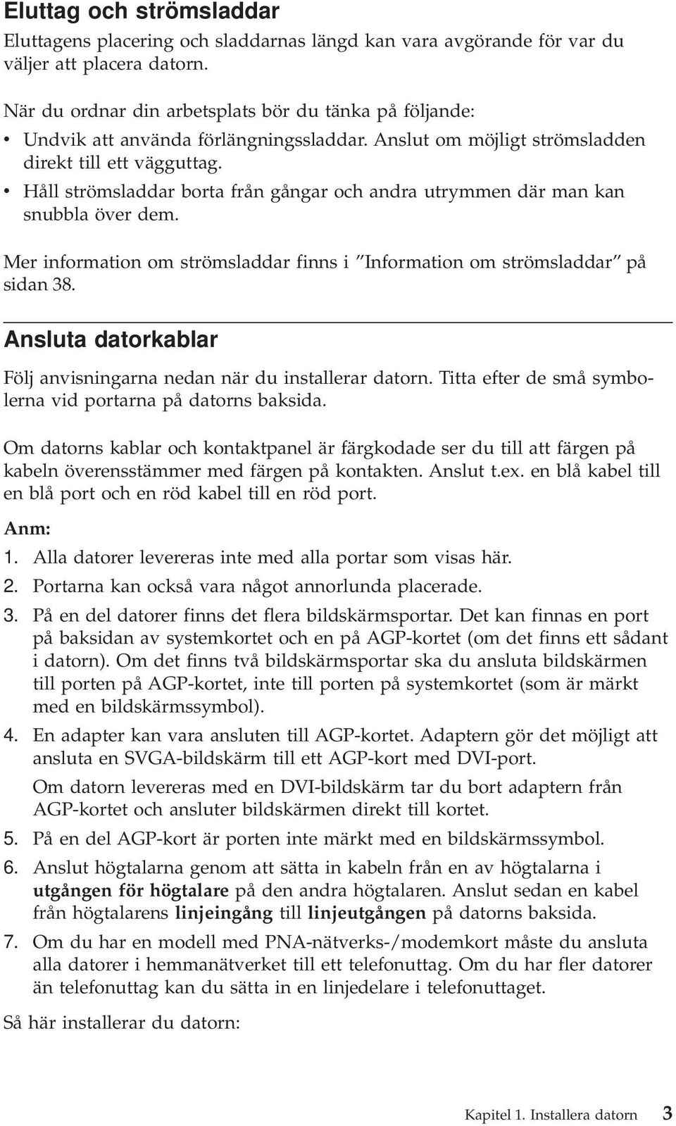 v Håll strömsladdar borta från gångar och andra utrymmen där man kan snubbla över dem. Mer information om strömsladdar finns i Information om strömsladdar på sidan 38.