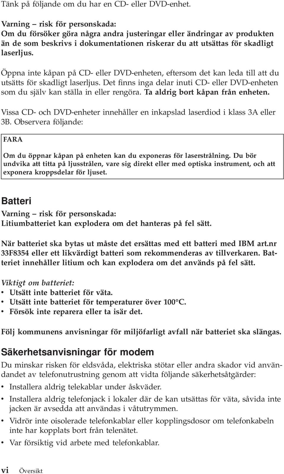 Öppna inte kåpan på CD- eller DVD-enheten, eftersom det kan leda till att du utsätts för skadligt laserljus. Det finns inga delar inuti CD- eller DVD-enheten som du själv kan ställa in eller rengöra.