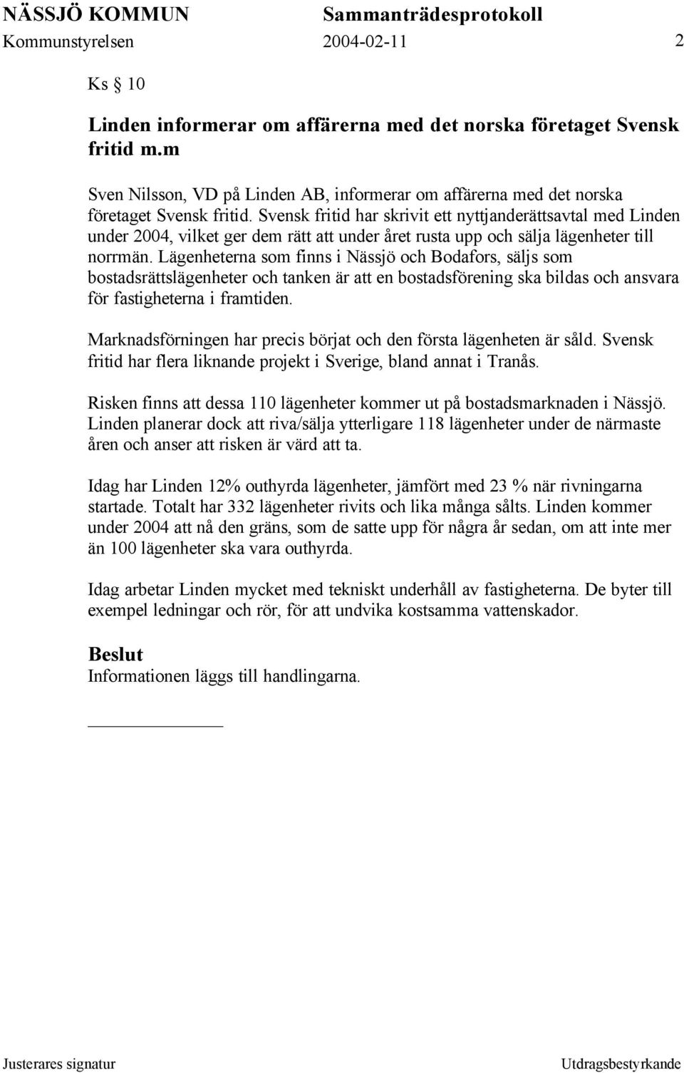 Lägenheterna som finns i Nässjö och Bodafors, säljs som bostadsrättslägenheter och tanken är att en bostadsförening ska bildas och ansvara för fastigheterna i framtiden.