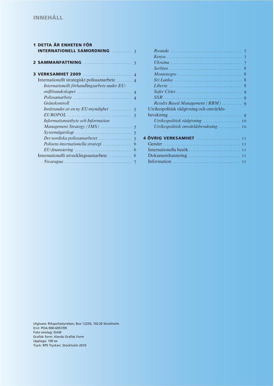 .. 5 Informationsutbyte och Information Management Strategy (IMS)... 5 Systemägarskap... 5 Det nordiska polissamarbetet... 5 Polisens internationella strategi... 6 EU-finansiering.