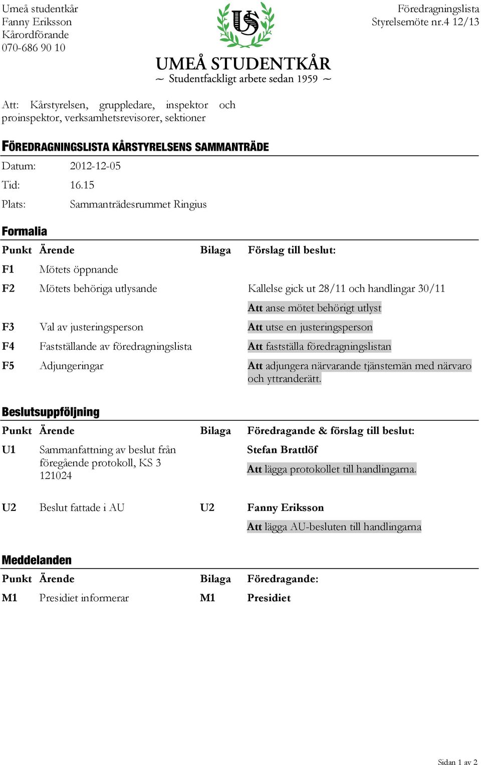 15 Plats: Formalia Sammanträdesrummet Ringius Punkt Ärende Bilaga Förslag till beslut: F1 Mötets öppnande F2 Mötets behöriga utlysande Kallelse gick ut 28/11 och handlingar 30/11 Att anse mötet