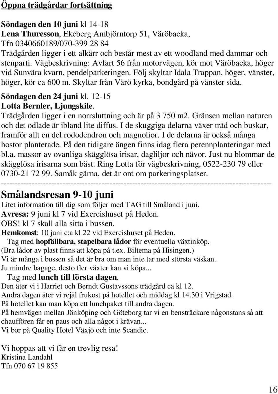 Följ skyltar Idala Trappan, höger, vänster, höger, kör ca 600 m. Skyltar från Värö kyrka, bondgård på vänster sida. Söndagen den 24 juni kl. 12-15 Lotta Bernler, Ljungskile.
